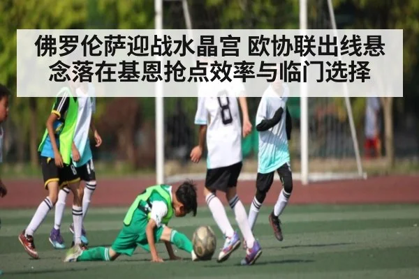 佛罗伦萨迎战水晶宫 欧协联出线悬念落在基恩抢点效率与临门选择