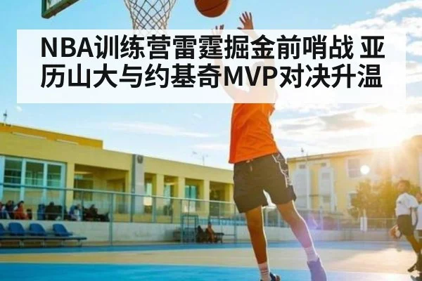 NBA训练营雷霆掘金前哨战 亚历山大与约基奇MVP对决升温