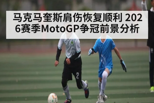 马克马奎斯肩伤恢复顺利 2026赛季MotoGP争冠前景分析